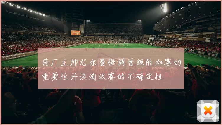 药厂主帅尤尔曼强调晋级附加赛的重要性并谈淘汰赛的不确定性