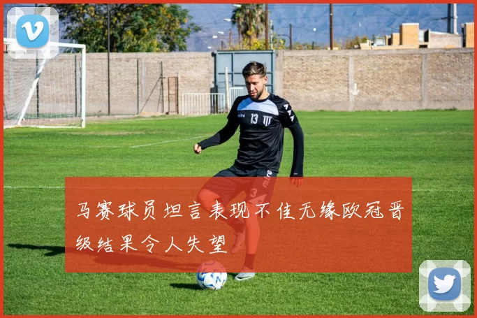 马赛球员坦言表现不佳无缘欧冠晋级结果令人失望