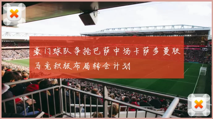 豪门球队争抢巴萨中场卡萨多曼联马竞积极布局转会计划