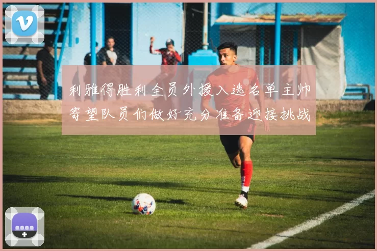 利雅得胜利全员外援入选名单主帅寄望队员们做好充分准备迎接挑战