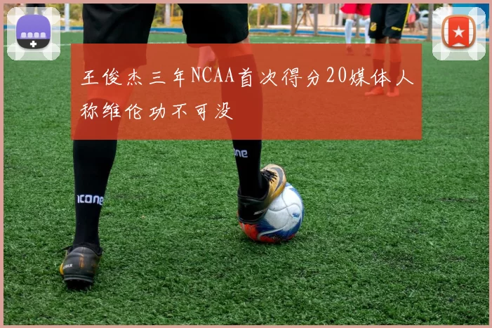 王俊杰三年NCAA首次得分20媒体人称维伦功不可没