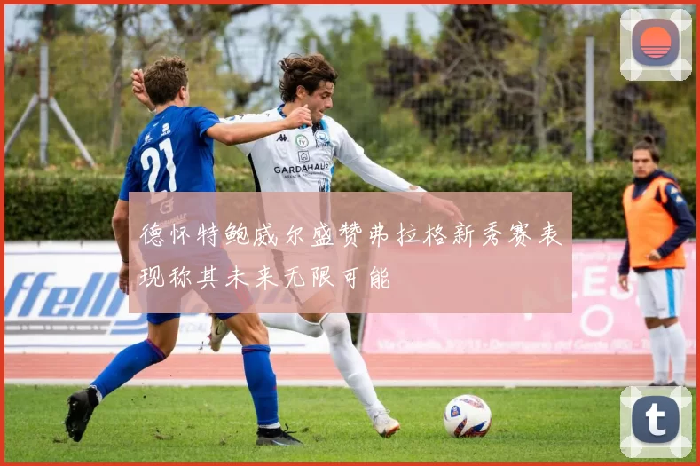 德怀特鲍威尔盛赞弗拉格新秀赛表现称其未来无限可能